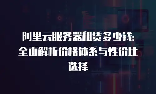 阿里云服务器租赁多少钱：全面解析价格体系与性价比选择