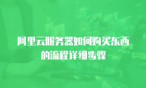 阿里云服务器如何购买东西的流程详细步骤