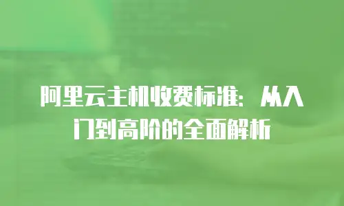 阿里云主机收费标准：从入门到高阶的全面解析