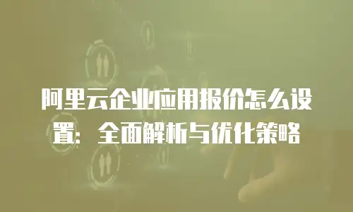 阿里云企业应用报价怎么设置：全面解析与优化策略