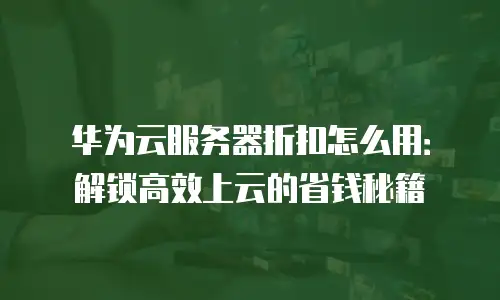 华为云服务器折扣怎么用：解锁高效上云的省钱秘籍