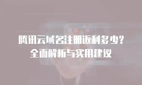 腾讯云域名注册返利多少？全面解析与实用建议