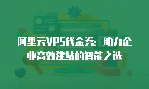 阿里云VPS代金券：助力企业高效建站的智能之选