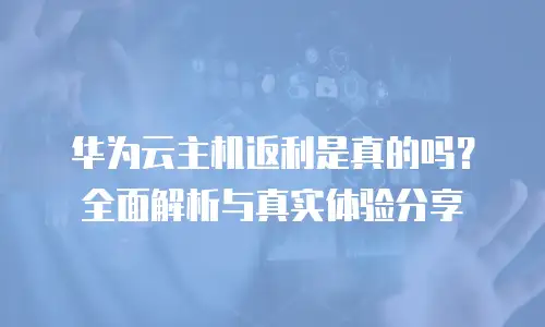 华为云主机返利是真的吗？全面解析与真实体验分享