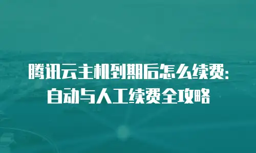 腾讯云主机到期后怎么续费：自动与人工续费全攻略