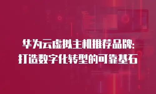 华为云虚拟主机推荐品牌：打造数字化转型的可靠基石