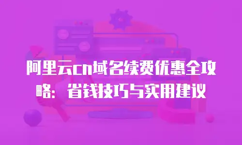 阿里云cn域名续费优惠全攻略：省钱技巧与实用建议