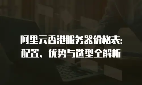 阿里云香港服务器价格表：配置、优势与选型全解析