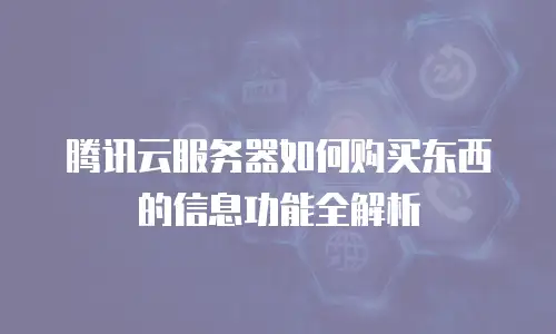 腾讯云服务器如何购买东西的信息功能全解析