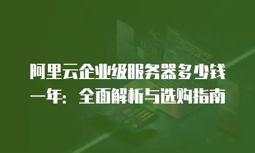 阿里云企业级服务器多少钱一年：全面解析与选购指南