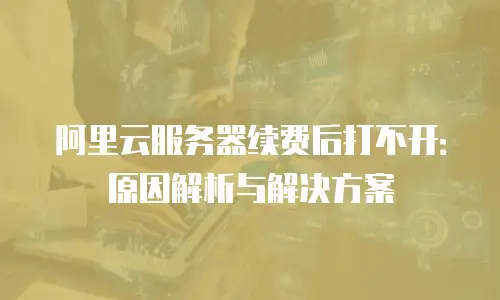 阿里云服务器续费后打不开：原因解析与解决方案