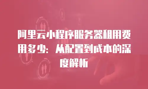 阿里云小程序服务器租用费用多少：从配置到成本的深度解析
