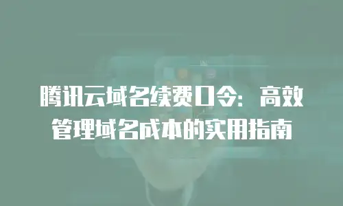 腾讯云域名续费口令：高效管理域名成本的实用指南