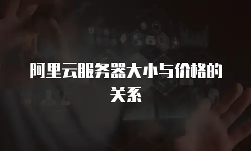 阿里云服务器大小与价格的关系