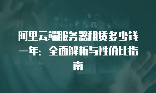 阿里云端服务器租赁多少钱一年：全面解析与性价比指南