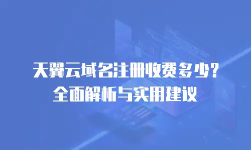 天翼云域名注册收费多少？全面解析与实用建议