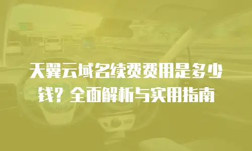 天翼云域名续费费用是多少钱？全面解析与实用指南