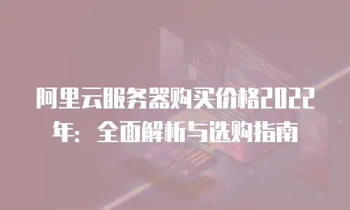 阿里云服务器购买价格2022年：全面解析与选购指南