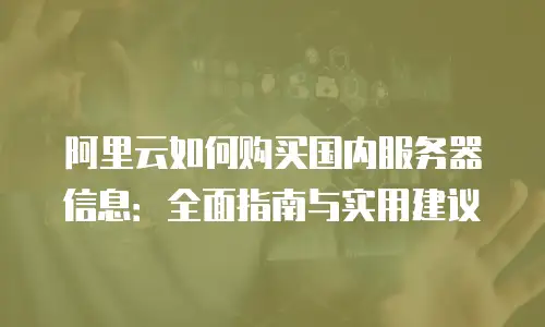 阿里云如何购买国内服务器信息：全面指南与实用建议
