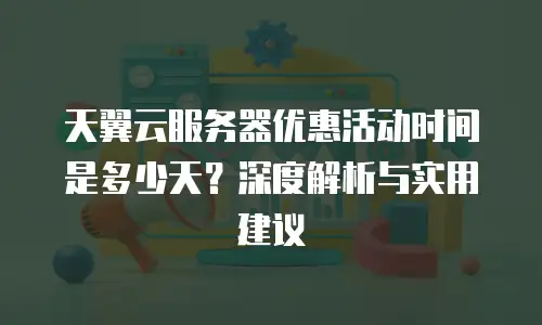 天翼云服务器优惠活动时间是多少天？深度解析与实用建议
