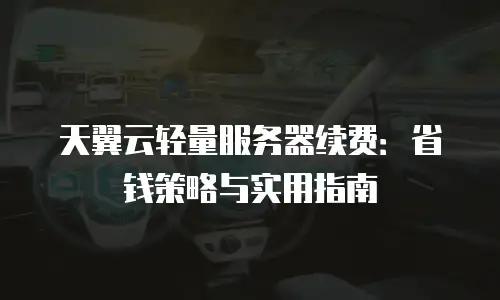 天翼云轻量服务器续费：省钱策略与实用指南