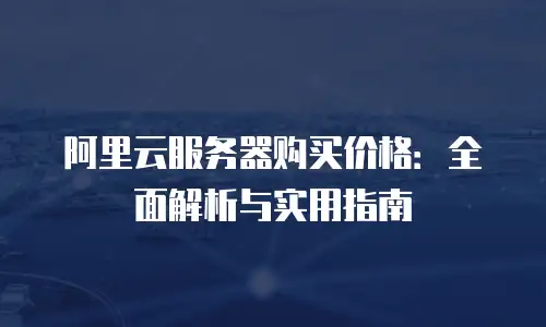 阿里云服务器购买价格：全面解析与实用指南