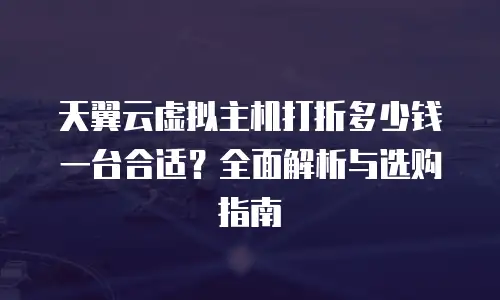 天翼云虚拟主机打折多少钱一台合适？全面解析与选购指南