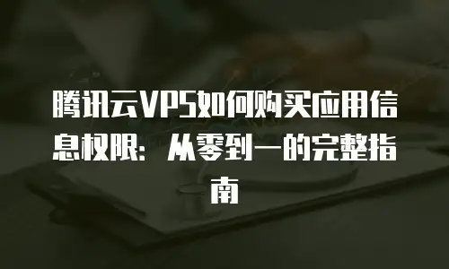 腾讯云VPS如何购买应用信息权限：从零到一的完整指南
