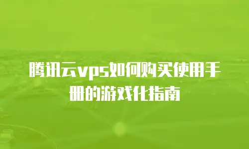 腾讯云vps如何购买使用手册的游戏化指南