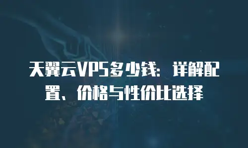 天翼云VPS多少钱：详解配置、价格与性价比选择