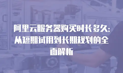 阿里云服务器购买时长多久：从短期试用到长期规划的全面解析