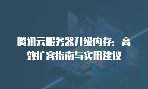 腾讯云服务器升级内存：高效扩容指南与实用建议
