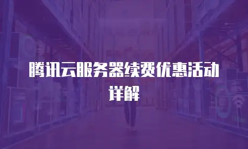 腾讯云服务器续费优惠活动详解