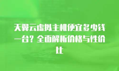 天翼云虚拟主机便宜多少钱一台？全面解析价格与性价比