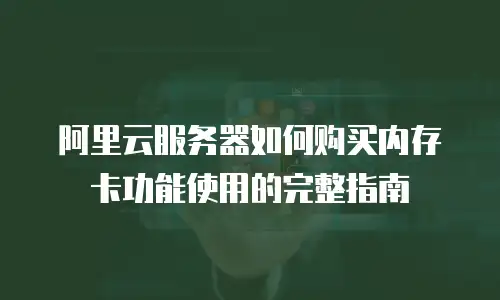 阿里云服务器如何购买内存卡功能使用的完整指南