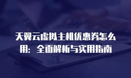天翼云虚拟主机优惠券怎么用：全面解析与实用指南