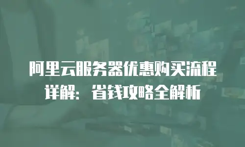 阿里云服务器优惠购买流程详解：省钱攻略全解析