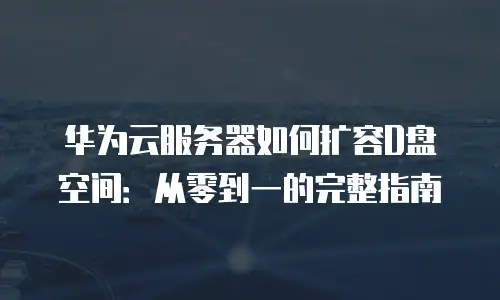 华为云服务器如何扩容D盘空间：从零到一的完整指南