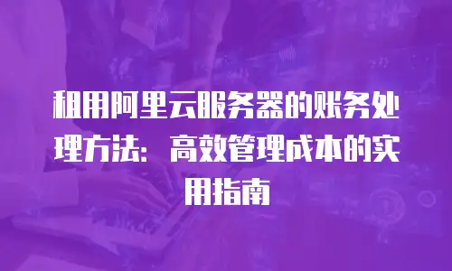 租用阿里云服务器的账务处理方法：高效管理成本的实用指南
