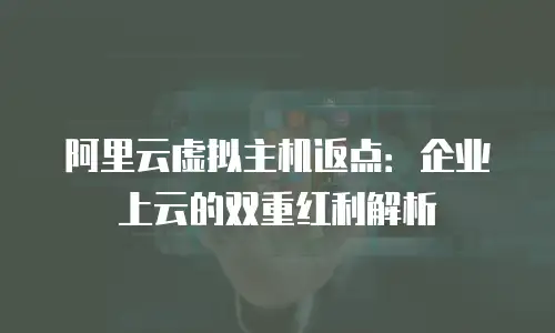 阿里云虚拟主机返点：企业上云的双重红利解析