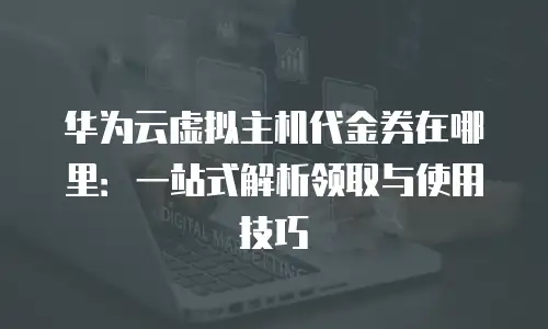 华为云虚拟主机代金券在哪里：一站式解析领取与使用技巧
