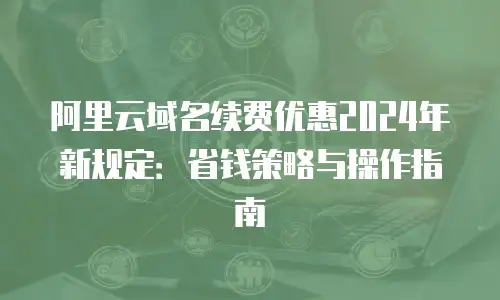 阿里云域名续费优惠2024年新规定：省钱策略与操作指南