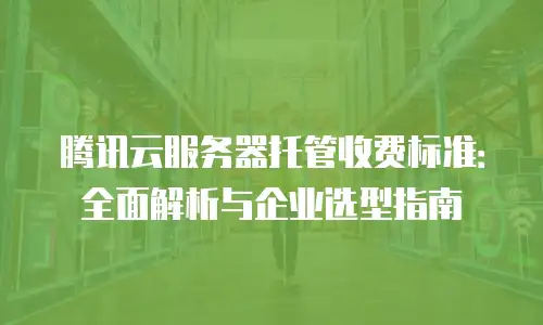 腾讯云服务器托管收费标准：全面解析与企业选型指南