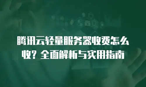 腾讯云轻量服务器收费怎么收？全面解析与实用指南