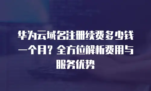 华为云域名注册续费多少钱一个月？全方位解析费用与服务优势