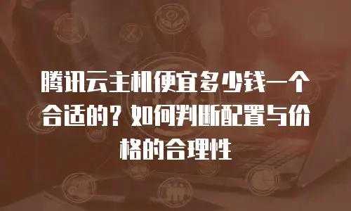 腾讯云主机便宜多少钱一个合适的？如何判断配置与价格的合理性