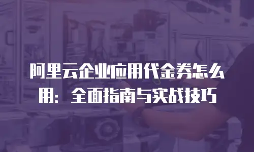 阿里云企业应用代金券怎么用：全面指南与实战技巧