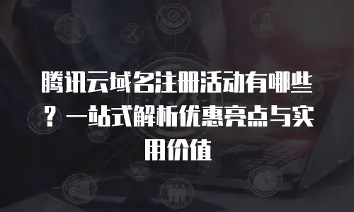 腾讯云域名注册活动有哪些？一站式解析优惠亮点与实用价值