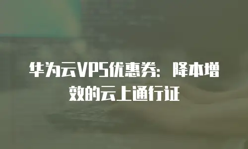 华为云VPS优惠券：降本增效的云上通行证