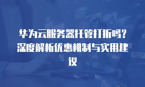 华为云服务器托管打折吗？深度解析优惠机制与实用建议